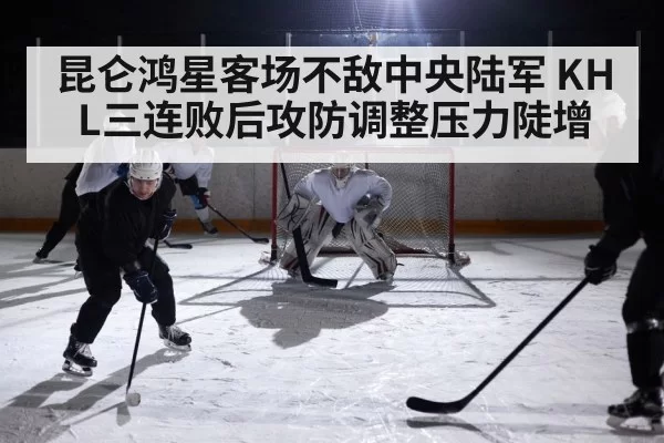 昆仑鸿星客场不敌中央陆军 KHL三连败后攻防调整压力陡增